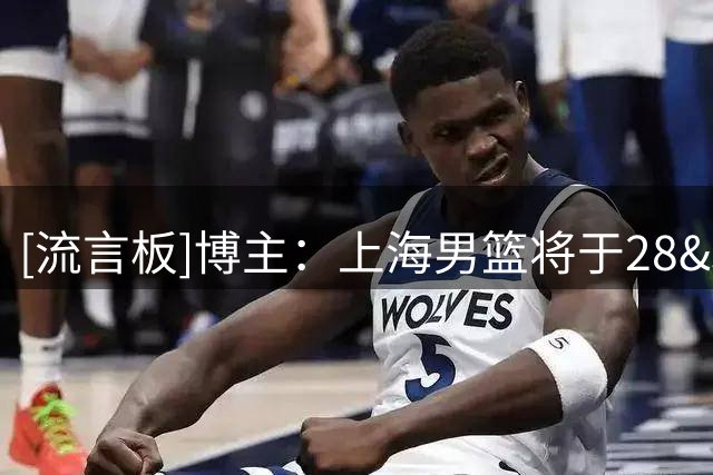 [流言板]博主：上海男篮将于28&30日与G联赛联队进行两场比赛